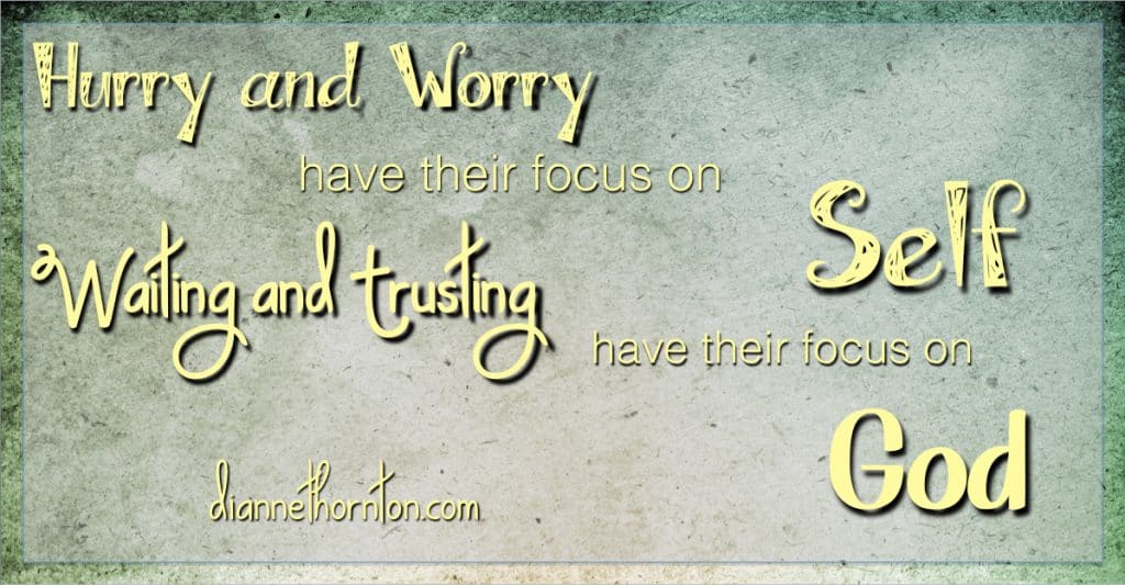 Hurried, Worried, and Upset has their focus on self. Waiting and trusting have their focus on God. Which one describes you?