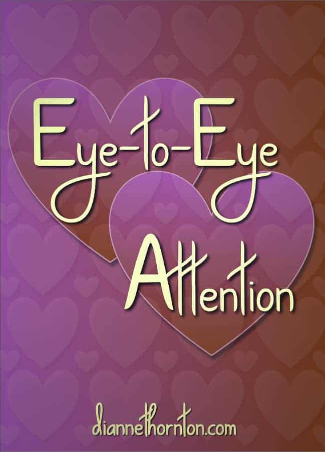 What message are you sending when someone is talking to you? Where are your eyes looking? Nothing says I LOVE YOU better than eye-to-eye attention.