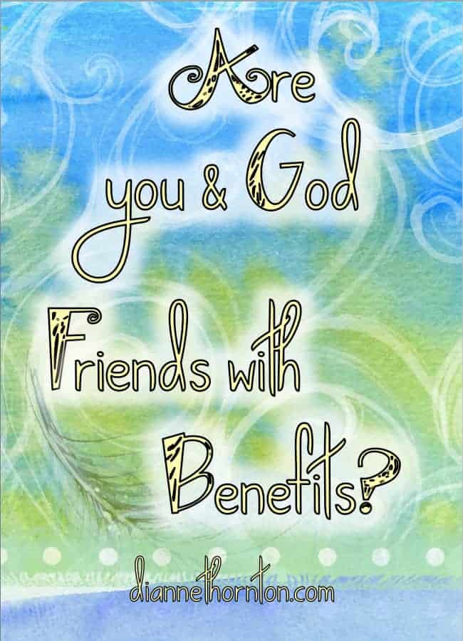 I was challenged to consider the idiom, friends with benefits, in regard to our relationship with God. What I discovered might surprise you!